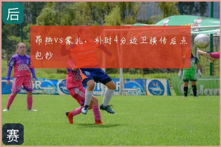 昂热vs蒙扎，补时4分边卫横传后点包抄
