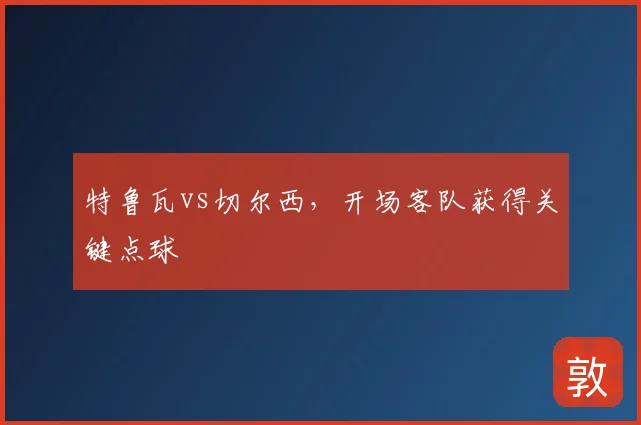 特鲁瓦vs切尔西，开场客队获得关键点球