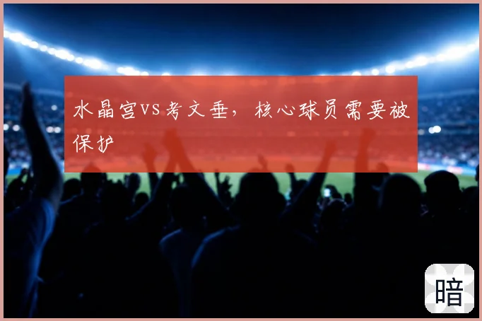 水晶宫vs考文垂，核心球员需要被保护