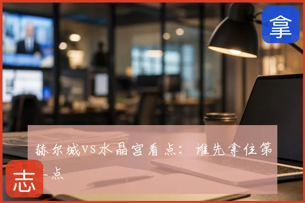 赫尔城vs水晶宫看点：谁先拿住第二点