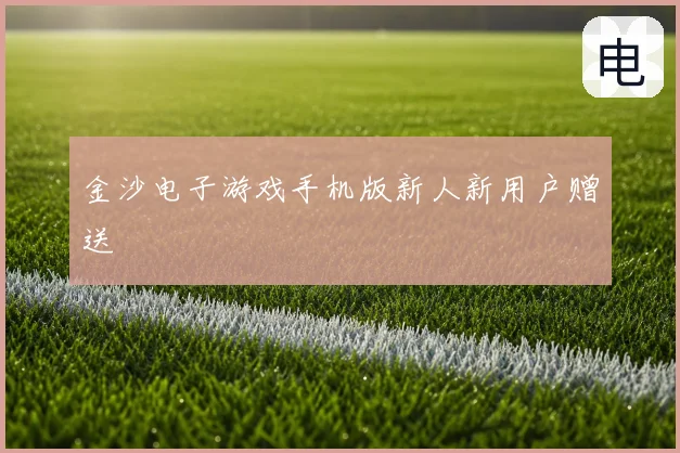 金沙电子游戏手机版新人新用户赠送
