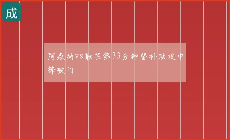 阿森纳vs勒芒第33分钟替补助攻中锋破门