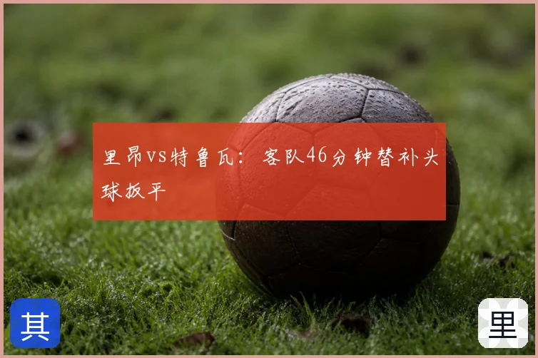 里昂vs特鲁瓦：客队46分钟替补头球扳平