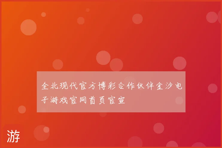 全北现代官方博彩合作伙伴金沙电子游戏官网首页官宣