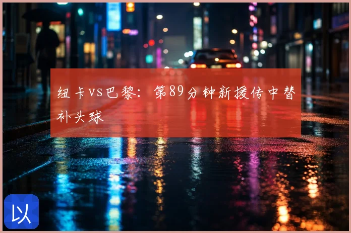 纽卡vs巴黎：第89分钟新援传中替补头球