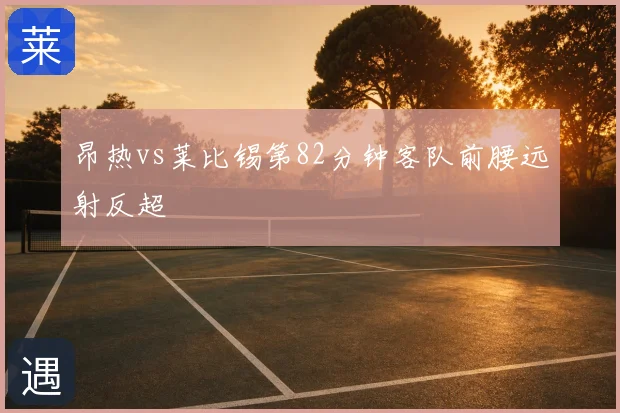昂热vs莱比锡第82分钟客队前腰远射反超